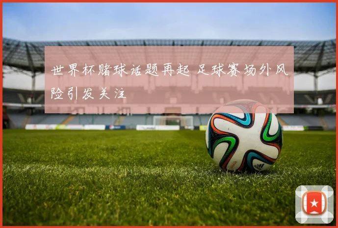 世界杯赌球话题再起 足球赛场外风险引发关注