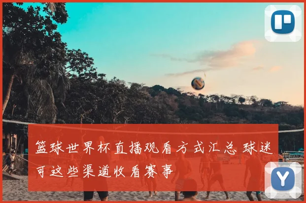 篮球世界杯直播观看方式汇总 球迷可这些渠道收看赛事