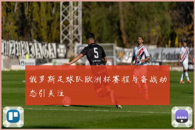 俄罗斯足球队欧洲杯赛程与备战动态引关注