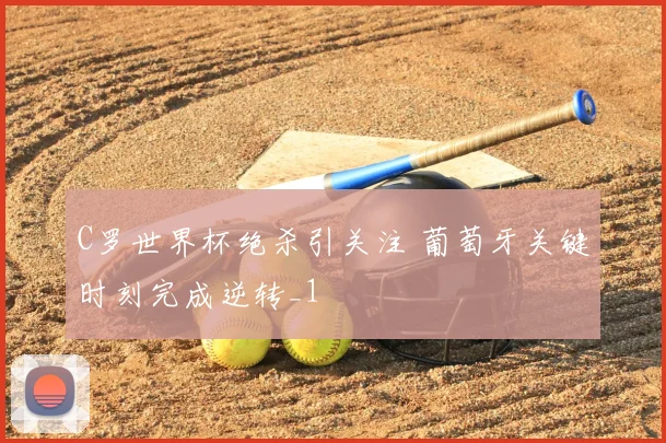 C罗世界杯绝杀引关注 葡萄牙关键时刻完成逆转_1