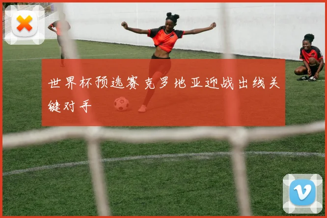 世界杯预选赛克罗地亚迎战出线关键对手