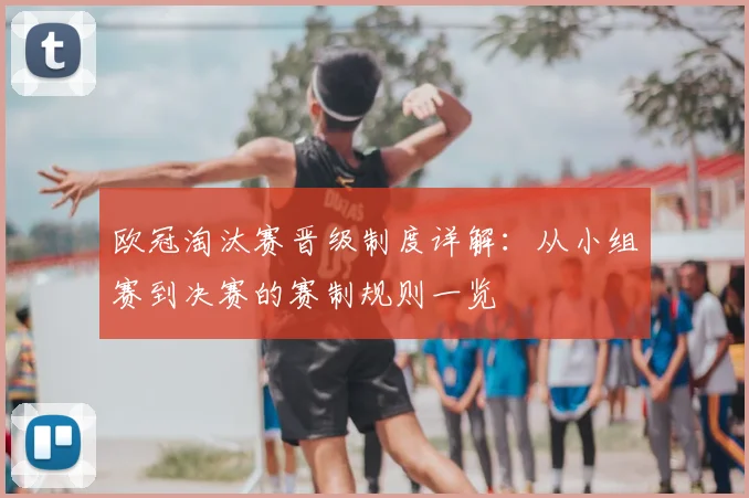 欧冠淘汰赛晋级制度详解:从小组赛到决赛的赛制规则一览