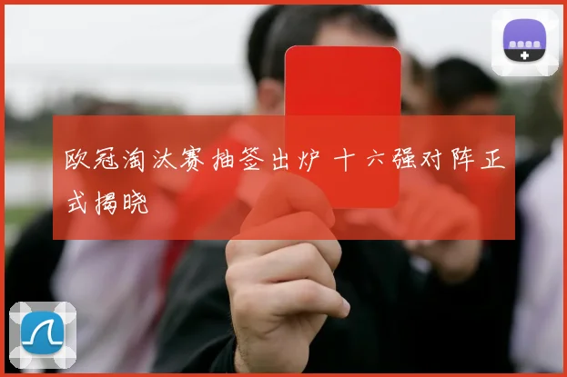 欧冠淘汰赛抽签出炉 十六强对阵正式揭晓
