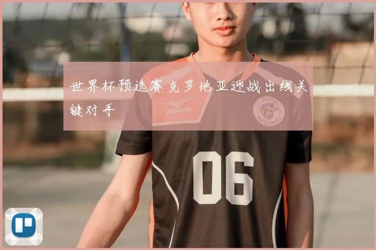 世界杯预选赛克罗地亚迎战出线关键对手