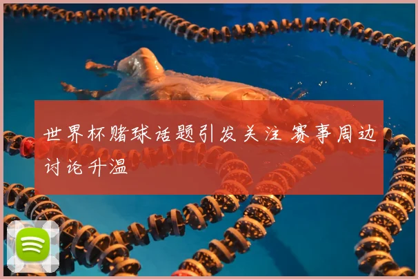 世界杯赌球话题引发关注 赛事周边讨论升温