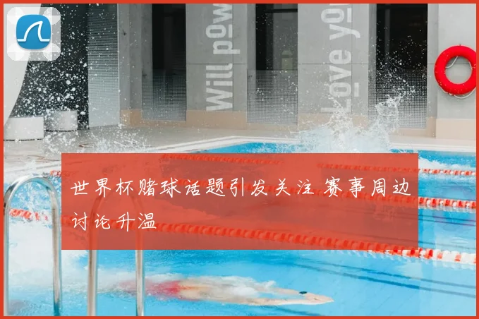 世界杯赌球话题引发关注 赛事周边讨论升温
