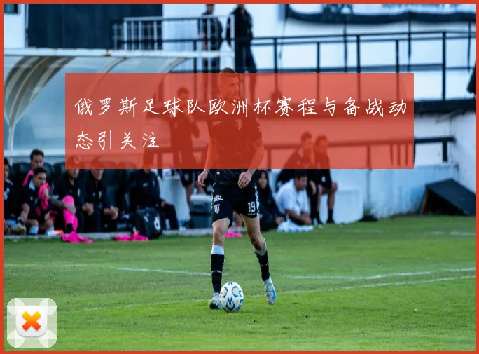 俄罗斯足球队欧洲杯赛程与备战动态引关注