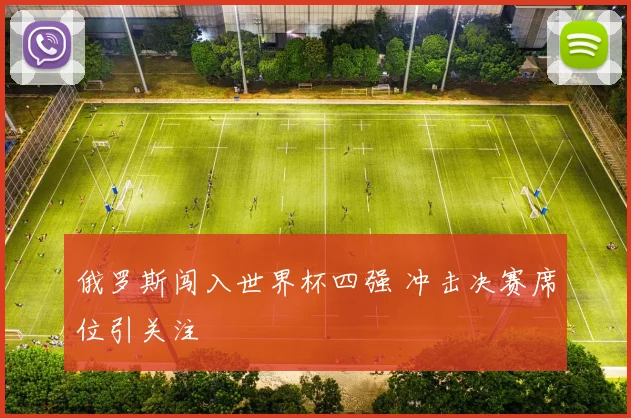 俄罗斯闯入世界杯四强 冲击决赛席位引关注
