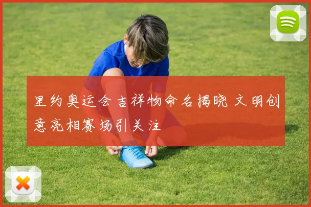里约奥运会吉祥物命名揭晓 文明创意亮相赛场引关注