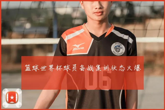 篮球世界杯球员备战集训状态火爆