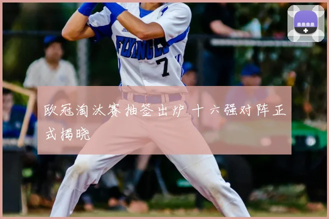 欧冠淘汰赛抽签出炉 十六强对阵正式揭晓